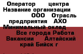 Оператор Call-центра › Название организации ­ Call-Telecom, ООО › Отрасль предприятия ­ АХО › Минимальный оклад ­ 45 000 - Все города Работа » Вакансии   . Алтайский край,Бийск г.